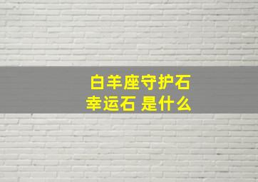 白羊座守护石幸运石 是什么